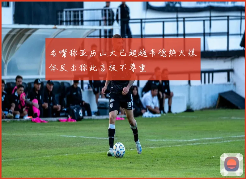 名嘴称亚历山大已超越韦德热火媒体反击称此言极不尊重