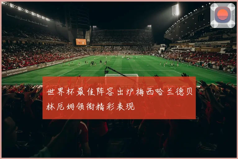 世界杯最佳阵容出炉梅西哈兰德贝林厄姆领衔精彩表现