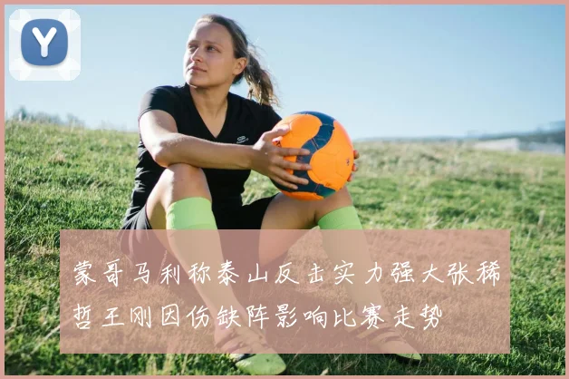 蒙哥马利称泰山反击实力强大张稀哲王刚因伤缺阵影响比赛走势