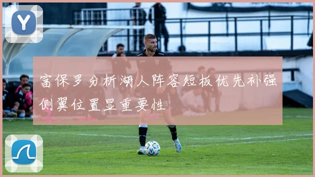 富保罗分析湖人阵容短板优先补强侧翼位置显重要性