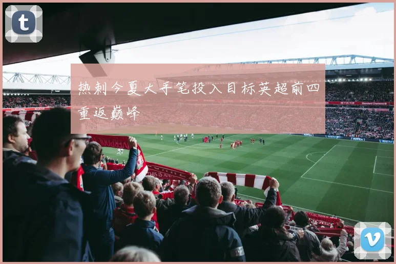 热刺今夏大手笔投入目标英超前四重返巅峰