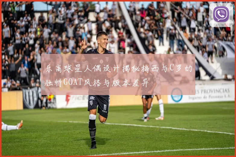 乐高球星人偶设计揭秘梅西与C罗的独特GOAT风格与版本差异
