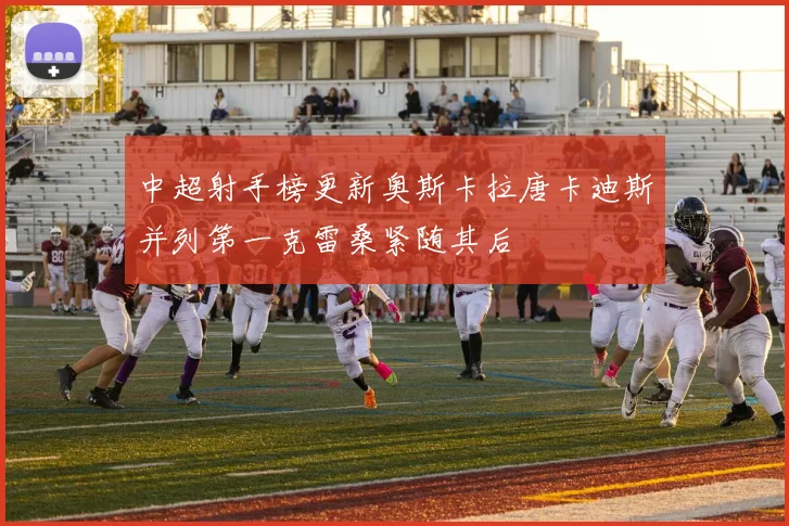 中超射手榜更新奥斯卡拉唐卡迪斯并列第一克雷桑紧随其后