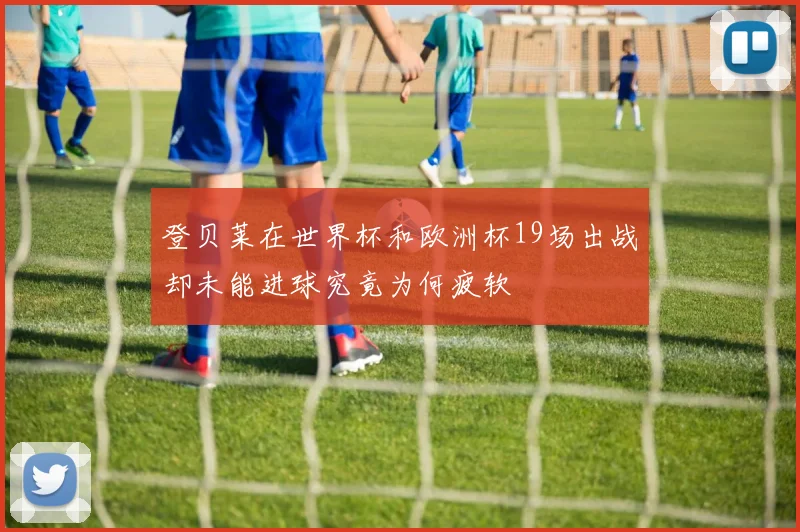 登贝莱在世界杯和欧洲杯19场出战却未能进球究竟为何疲软