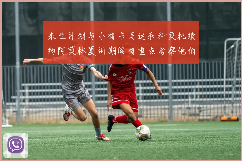 米兰计划与小将卡马达和科莫托续约阿莫林夏训期间将重点考察他们