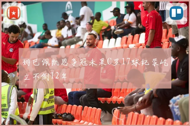 姆巴佩凯恩争冠未果C罗17球纪录屹立不倒12年