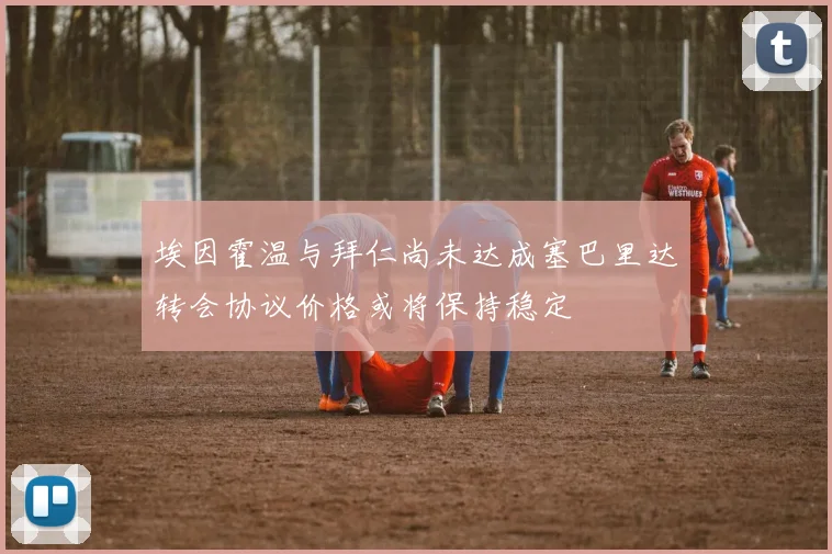 埃因霍温与拜仁尚未达成塞巴里达转会协议价格或将保持稳定