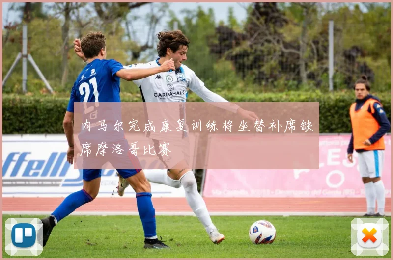 内马尔完成康复训练将坐替补席缺席摩洛哥比赛
