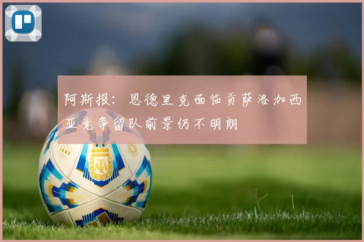 阿斯报：恩德里克面临贡萨洛加西亚竞争留队前景仍不明朗