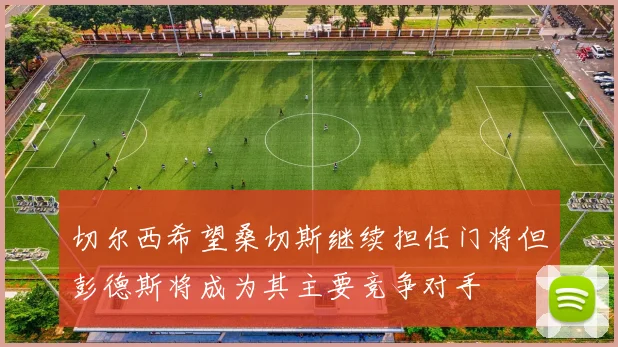 切尔西希望桑切斯继续担任门将但彭德斯将成为其主要竞争对手