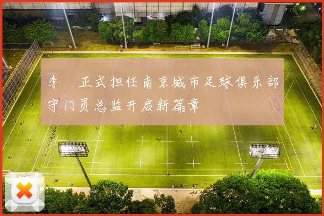 李勣正式担任南京城市足球俱乐部守门员总监开启新篇章