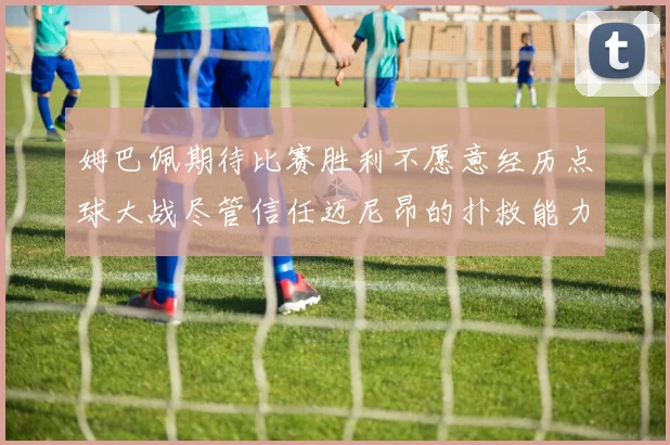 姆巴佩期待比赛胜利不愿意经历点球大战尽管信任迈尼昂的扑救能力