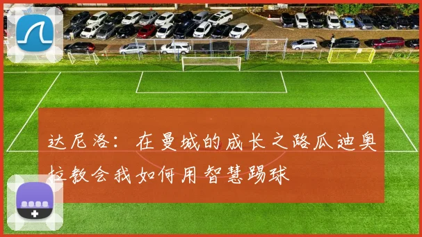 达尼洛：在曼城的成长之路瓜迪奥拉教会我如何用智慧踢球
