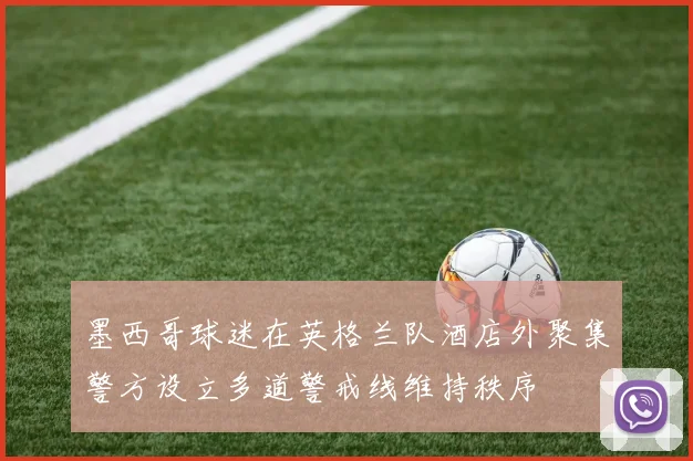 墨西哥球迷在英格兰队酒店外聚集警方设立多道警戒线维持秩序