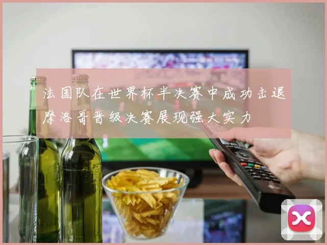 法国队在世界杯半决赛中成功击退摩洛哥晋级决赛展现强大实力