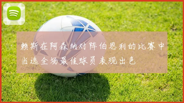 赖斯在阿森纳对阵伯恩利的比赛中当选全场最佳球员表现出色