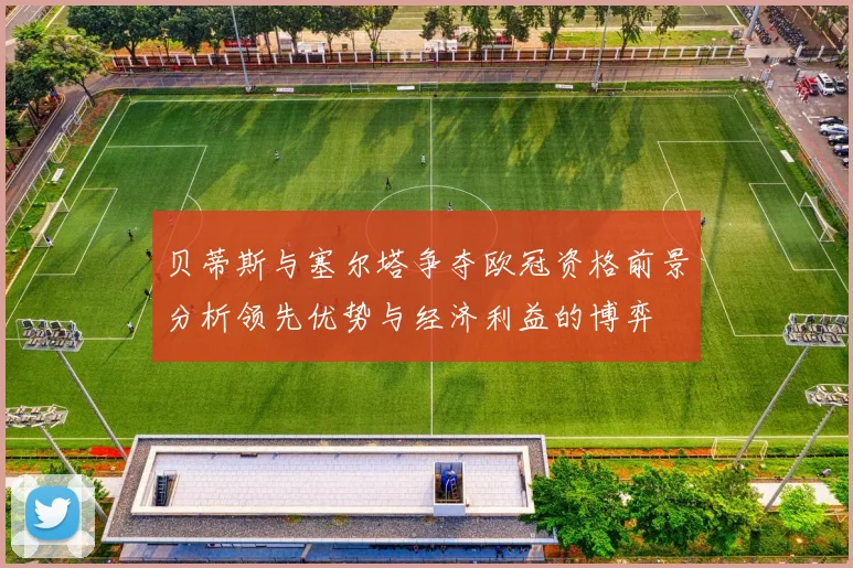 贝蒂斯与塞尔塔争夺欧冠资格前景分析领先优势与经济利益的博弈