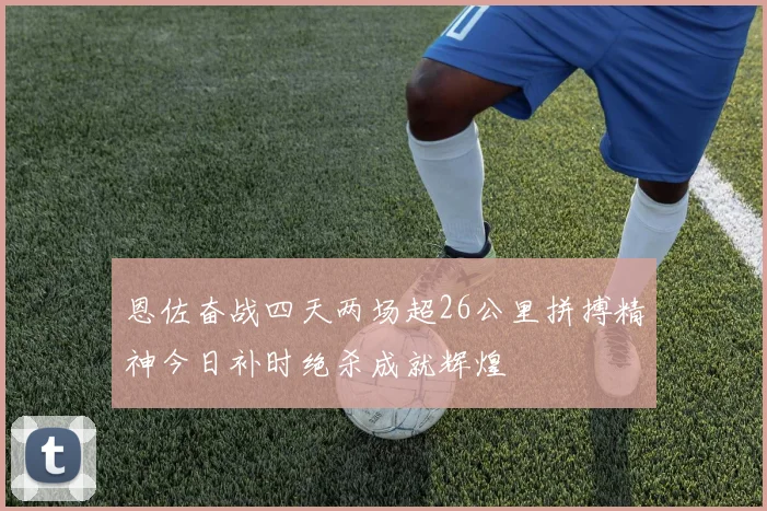 恩佐奋战四天两场超26公里拼搏精神今日补时绝杀成就辉煌