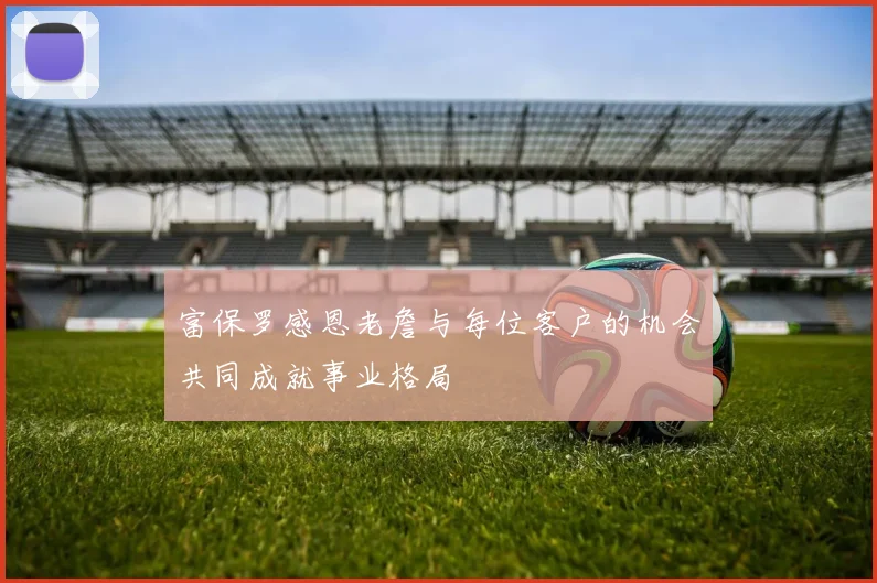 富保罗感恩老詹与每位客户的机会共同成就事业格局