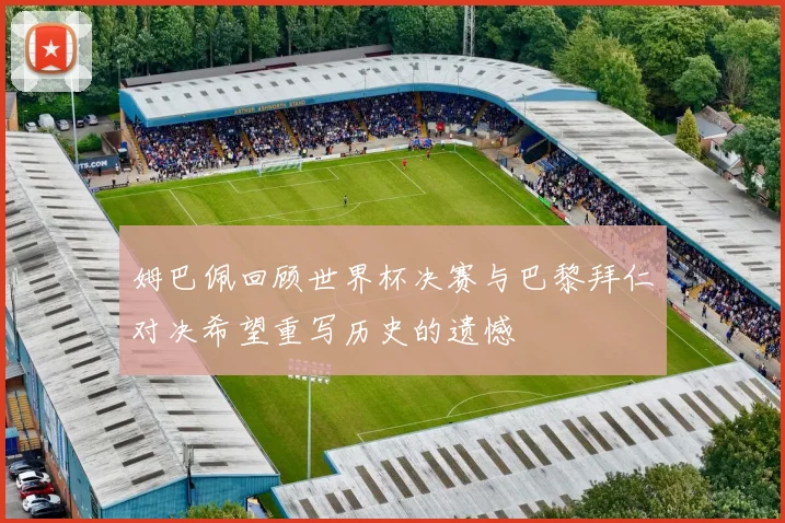 姆巴佩回顾世界杯决赛与巴黎拜仁对决希望重写历史的遗憾