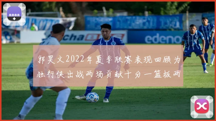 郭昊文2022年夏季联赛表现回顾为独行侠出战两场贡献十分一篮板两助攻